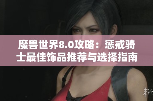 魔兽世界8.0攻略：惩戒骑士最佳饰品推荐与选择指南