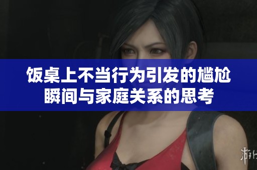 饭桌上不当行为引发的尴尬瞬间与家庭关系的思考