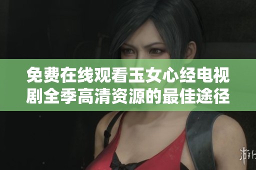 免费在线观看玉女心经电视剧全季高清资源的最佳途径分享