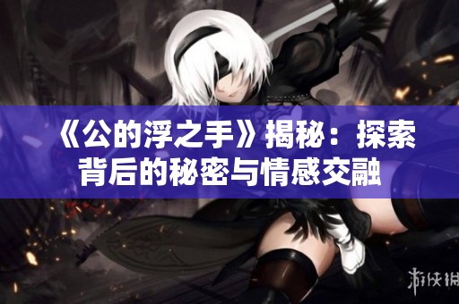 《公的浮之手》揭秘：探索背后的秘密与情感交融