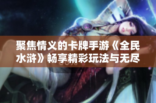 聚焦情义的卡牌手游《全民水浒》畅享精彩玩法与无尽冒险