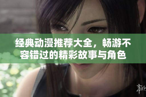 经典动漫推荐大全，畅游不容错过的精彩故事与角色