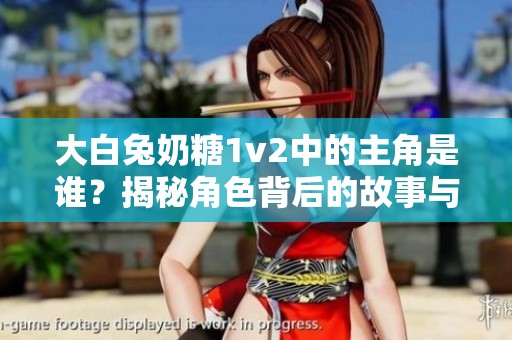 大白兔奶糖1v2中的主角是谁？揭秘角色背后的故事与情感