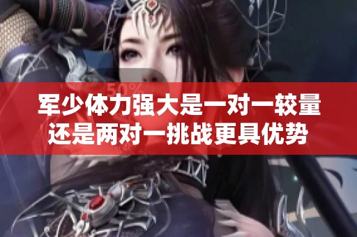 军少体力强大是一对一较量还是两对一挑战更具优势