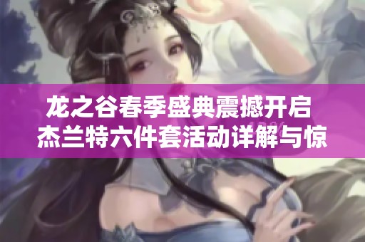 龙之谷春季盛典震撼开启 杰兰特六件套活动详解与惊喜揭晓