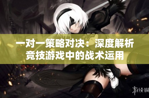 一对一策略对决：深度解析竞技游戏中的战术运用