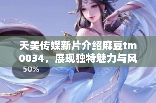 天美传媒新片介绍麻豆tm0034，展现独特魅力与风采