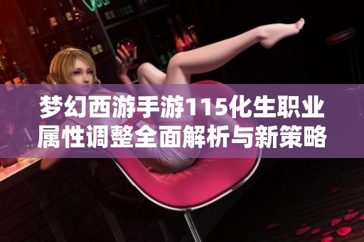 梦幻西游手游115化生职业属性调整全面解析与新策略分享
