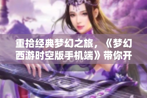 重拾经典梦幻之旅，《梦幻西游时空版手机端》带你开启奇幻探险新篇章