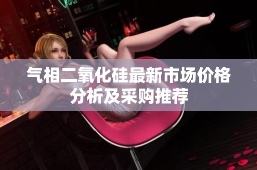 气相二氧化硅最新市场价格分析及采购推荐