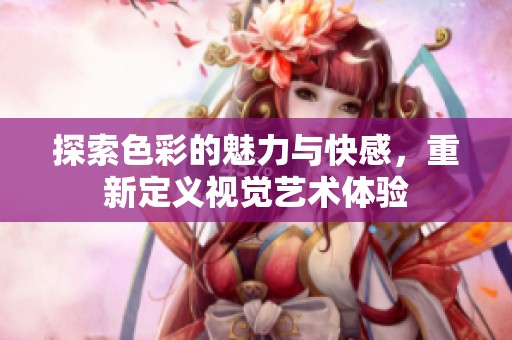 探索色彩的魅力与快感，重新定义视觉艺术体验