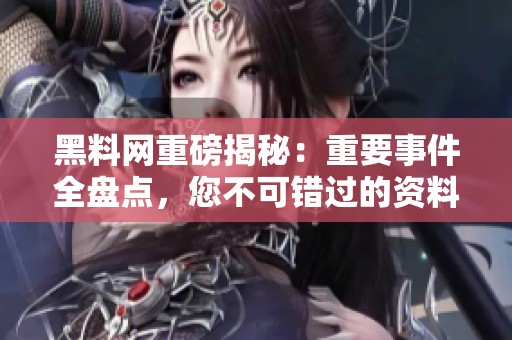 黑料网重磅揭秘：重要事件全盘点，您不可错过的资料汇总