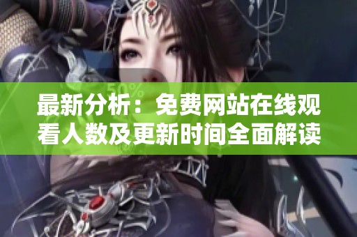 最新分析：免费网站在线观看人数及更新时间全面解读