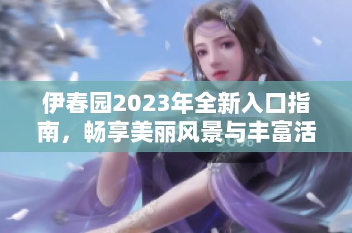 伊春园2023年全新入口指南，畅享美丽风景与丰富活动