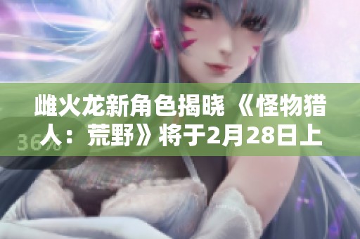 雌火龙新角色揭晓 《怪物猎人：荒野》将于2月28日上线