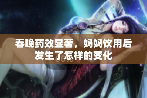 春晚药效显著，妈妈饮用后发生了怎样的变化