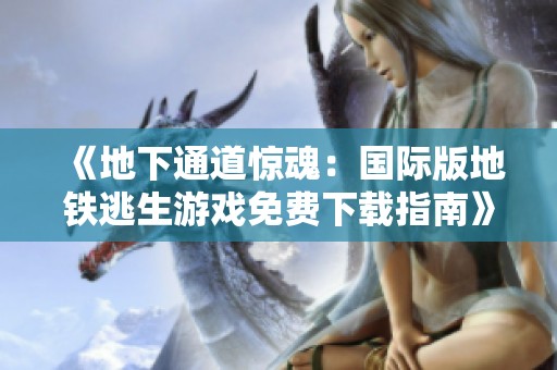 《地下通道惊魂：国际版地铁逃生游戏免费下载指南》