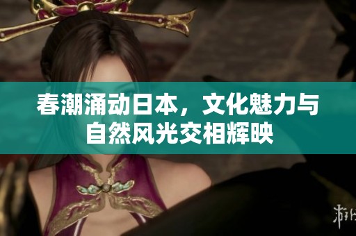 春潮涌动日本，文化魅力与自然风光交相辉映