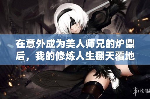 在意外成为美人师兄的炉鼎后，我的修炼人生翻天覆地
