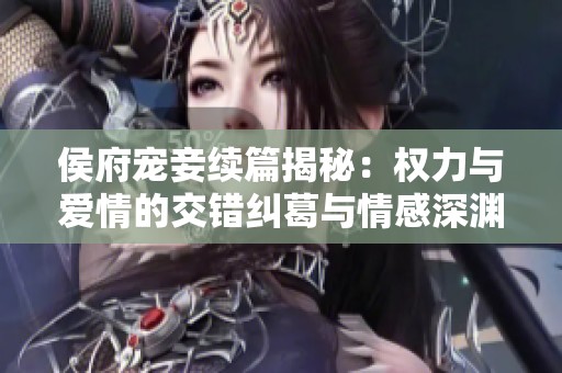 侯府宠妾续篇揭秘：权力与爱情的交错纠葛与情感深渊