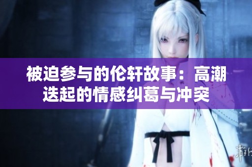 被迫参与的伦轩故事：高潮迭起的情感纠葛与冲突