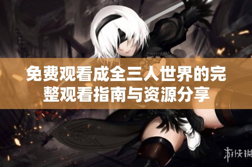 免费观看成全三人世界的完整观看指南与资源分享
