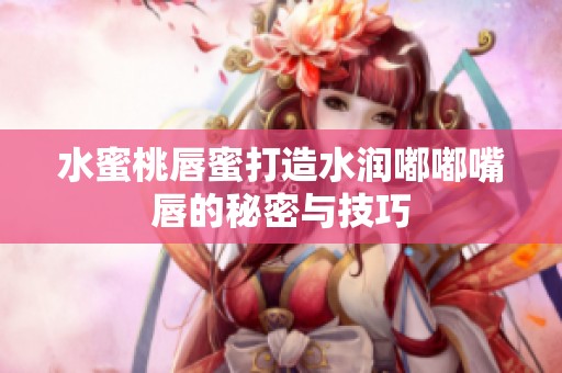 水蜜桃唇蜜打造水润嘟嘟嘴唇的秘密与技巧