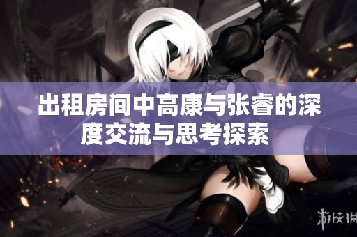 出租房间中高康与张睿的深度交流与思考探索 