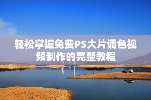 轻松掌握免费PS大片调色视频制作的完整教程