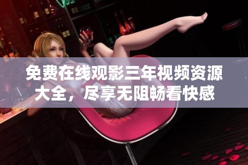 免费在线观影三年视频资源大全，尽享无阻畅看快感