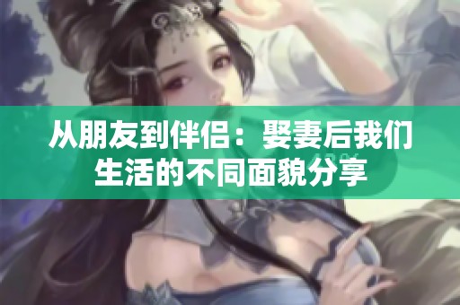 从朋友到伴侣：娶妻后我们生活的不同面貌分享