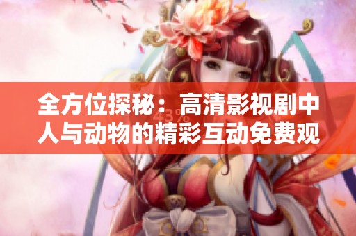 全方位探秘：高清影视剧中人与动物的精彩互动免费观看