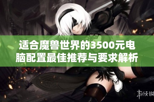 适合魔兽世界的3500元电脑配置最佳推荐与要求解析