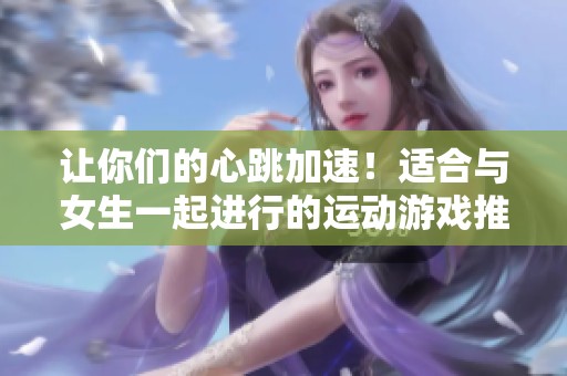 让你们的心跳加速！适合与女生一起进行的运动游戏推荐