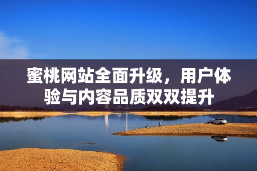 蜜桃网站全面升级，用户体验与内容品质双双提升