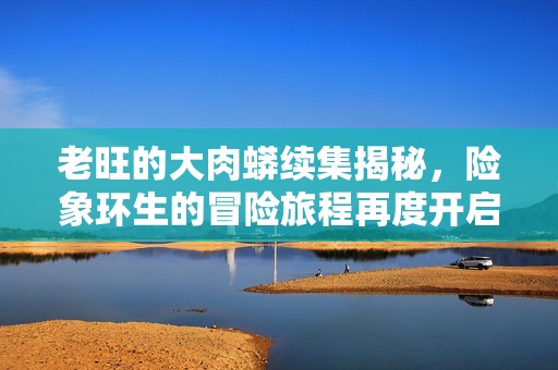 老旺的大肉蟒续集揭秘，险象环生的冒险旅程再度开启