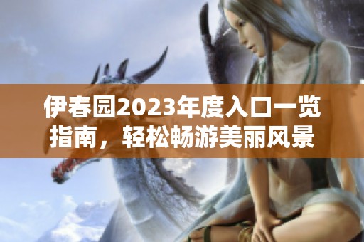 伊春园2023年度入口一览指南，轻松畅游美丽风景