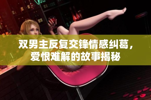 双男主反复交锋情感纠葛，爱恨难解的故事揭秘