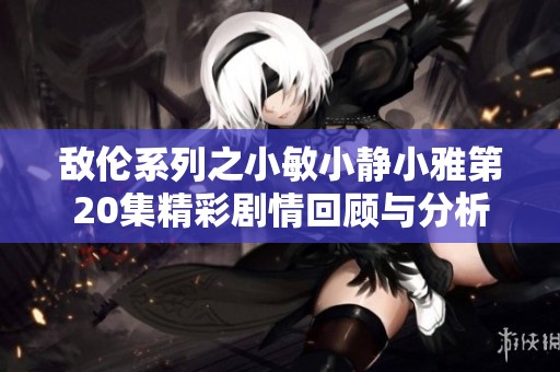 敌伦系列之小敏小静小雅第20集精彩剧情回顾与分析