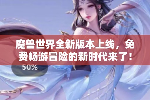 魔兽世界全新版本上线，免费畅游冒险的新时代来了！