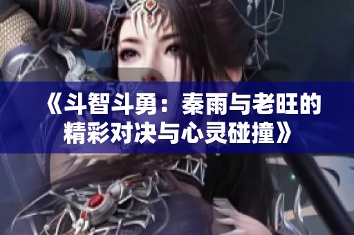 《斗智斗勇：秦雨与老旺的精彩对决与心灵碰撞》