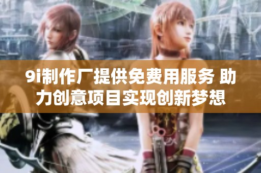 9i制作厂提供免费用服务 助力创意项目实现创新梦想