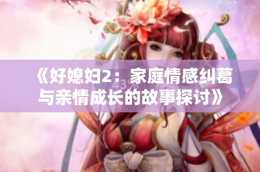《好媳妇2：家庭情感纠葛与亲情成长的故事探讨》
