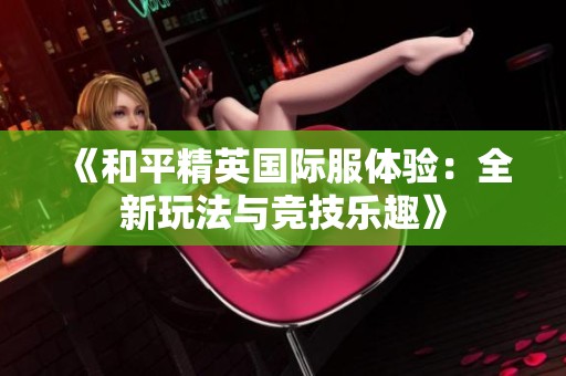 《和平精英国际服体验：全新玩法与竞技乐趣》