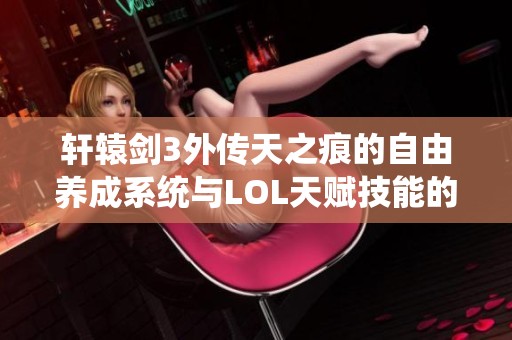 轩辕剑3外传天之痕的自由养成系统与LOL天赋技能的完美融合