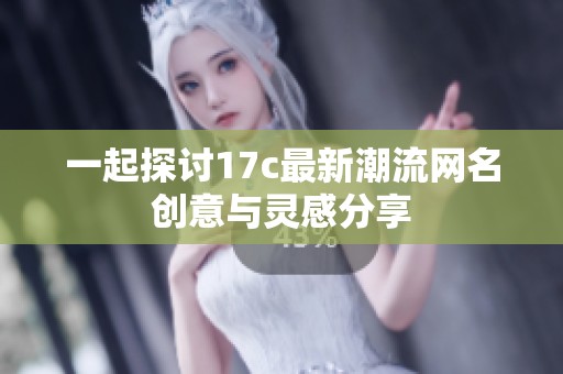 一起探讨17c最新潮流网名创意与灵感分享