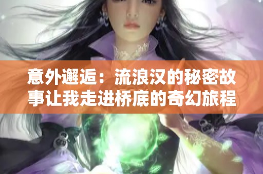 意外邂逅：流浪汉的秘密故事让我走进桥底的奇幻旅程