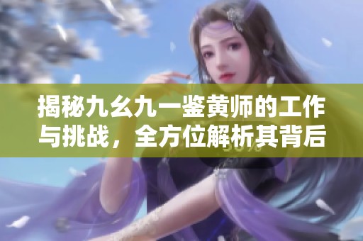 揭秘九幺九一鉴黄师的工作与挑战，全方位解析其背后故事