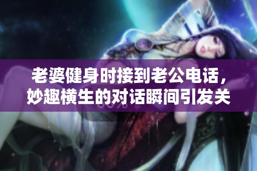 老婆健身时接到老公电话，妙趣横生的对话瞬间引发关注