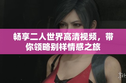 畅享二人世界高清视频，带你领略别样情感之旅